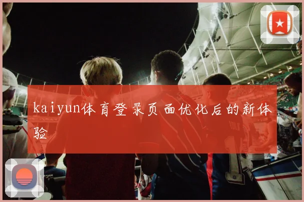 kaiyun体育登录页面优化后的新体验