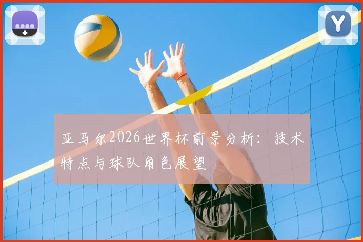 亚马尔2026世界杯前景分析:技术特点与球队角色展望