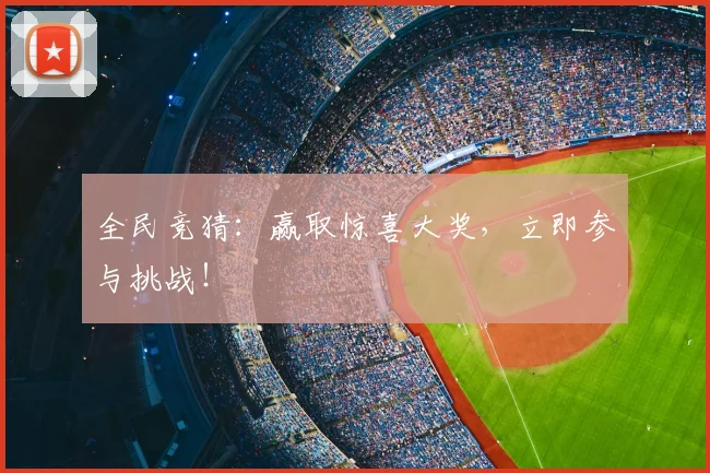 全民竞猜：赢取惊喜大奖，立即参与挑战！