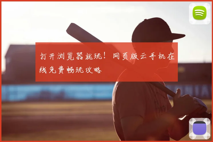 打开浏览器就玩!网页版云手机在线免费畅玩攻略