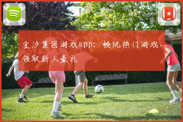 金沙集团游戏app：畅玩热门游戏，领取新人豪礼