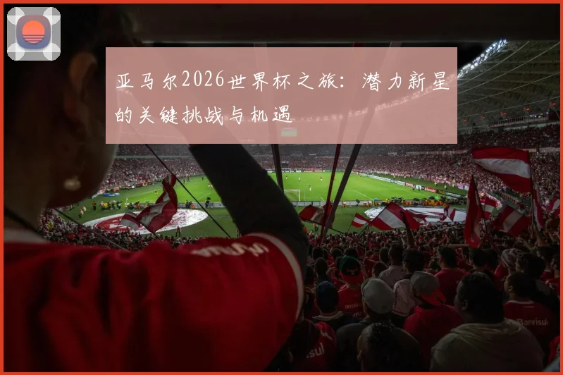 亚马尔2026世界杯之旅：潜力新星的关键挑战与机遇