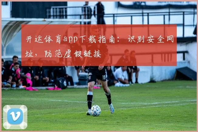 开运体育app下载指南：识别安全网址，防范虚假链接