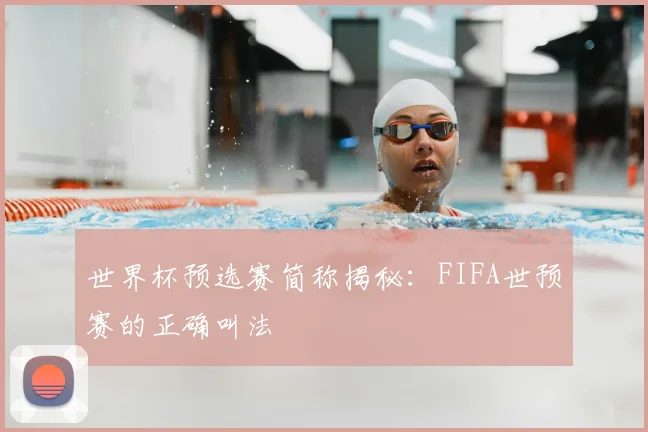 世界杯预选赛简称揭秘：FIFA世预赛的正确叫法