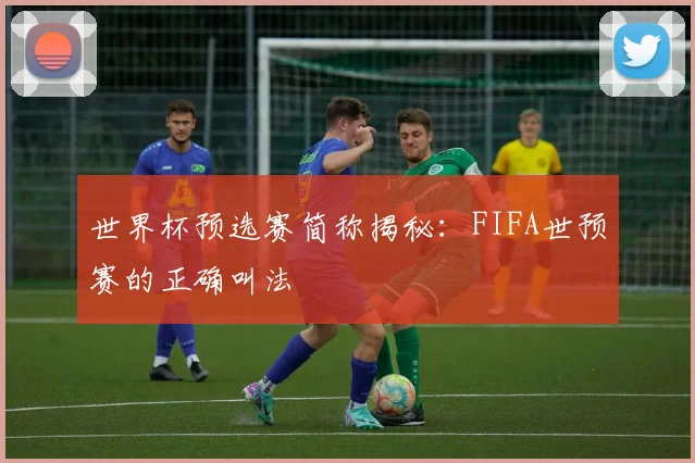 世界杯预选赛简称揭秘:FIFA世预赛的正确叫法