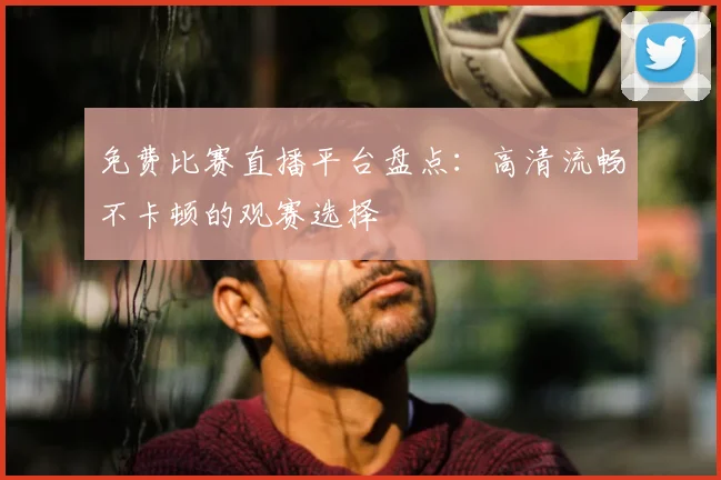 免费比赛直播平台盘点：高清流畅不卡顿的观赛选择