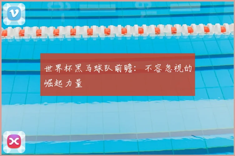 世界杯黑马球队前瞻:不容忽视的崛起力量