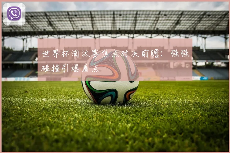 世界杯淘汰赛焦点对决前瞻：强强碰撞引爆看点