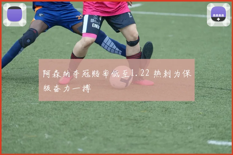 阿森纳夺冠赔率低至1.22 热刺为保级奋力一搏