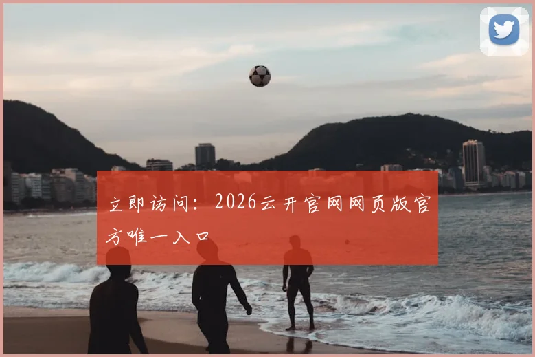 立即访问：2026云开官网网页版官方唯一入口