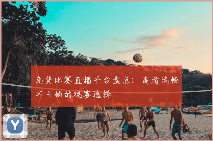 免费比赛直播平台盘点：高清流畅不卡顿的观赛选择