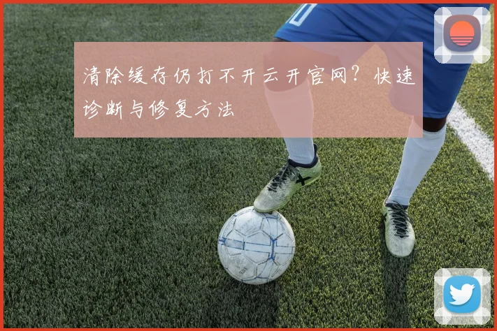 清除缓存仍打不开云开官网？快速诊断与修复方法
