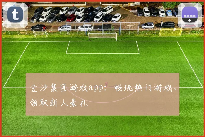 金沙集团游戏app：畅玩热门游戏，领取新人豪礼
