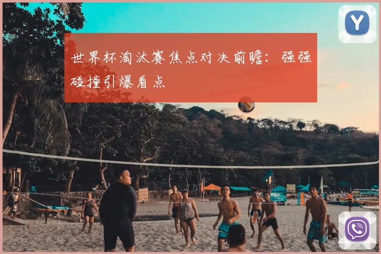 世界杯淘汰赛焦点对决前瞻：强强碰撞引爆看点