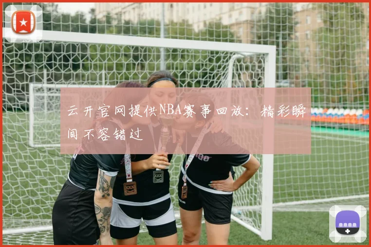 云开官网提供NBA赛事回放：精彩瞬间不容错过