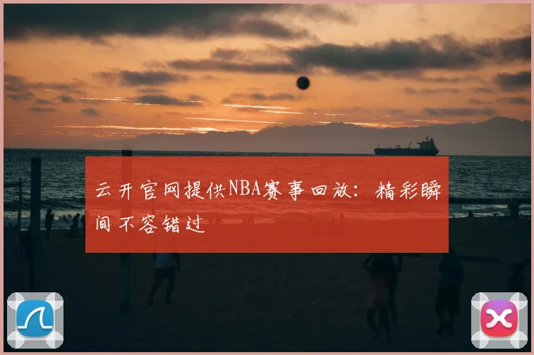 云开官网提供NBA赛事回放：精彩瞬间不容错过