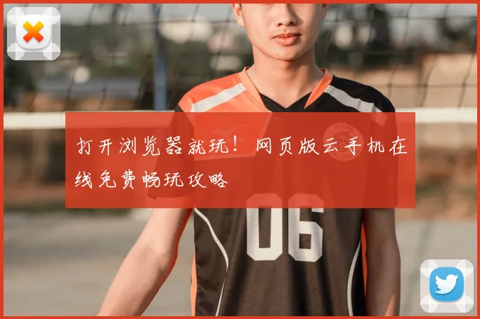 打开浏览器就玩！网页版云手机在线免费畅玩攻略
