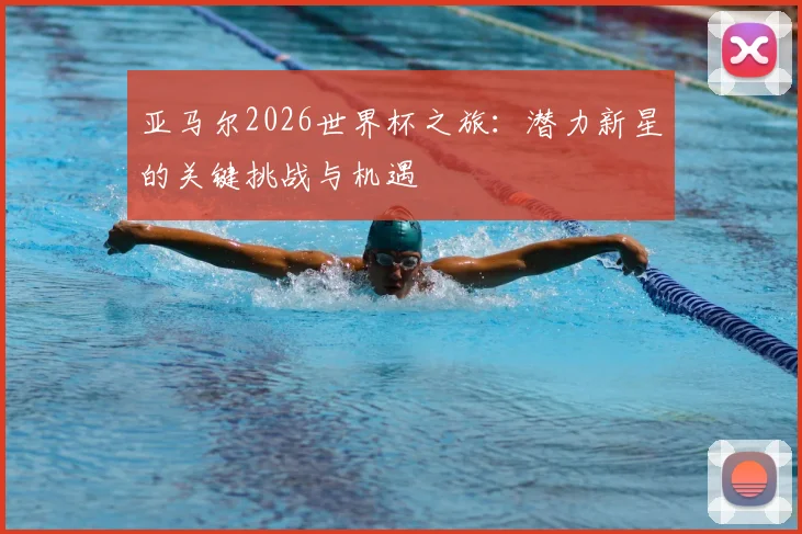 亚马尔2026世界杯之旅：潜力新星的关键挑战与机遇
