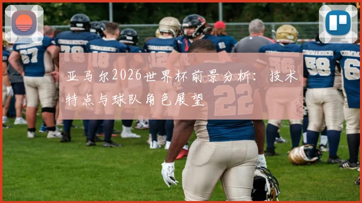 亚马尔2026世界杯前景分析：技术特点与球队角色展望